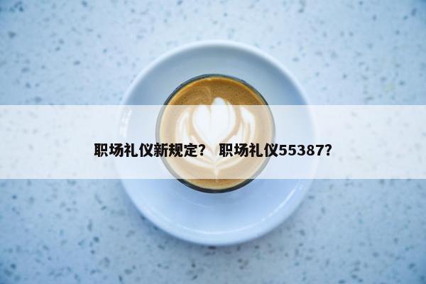 职场礼仪新规定？ 职场礼仪55387？