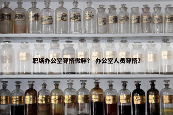 职场办公室穿搭微胖？ 办公室人员穿搭？