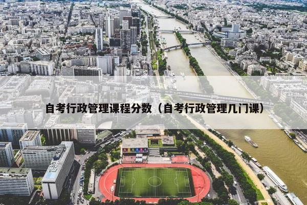 自考行政管理课程分数（自考行政管理几门课）