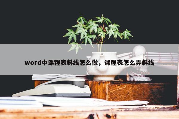 word中课程表斜线怎么做，课程表怎么弄斜线