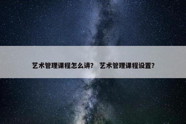 艺术管理课程怎么讲？ 艺术管理课程设置？