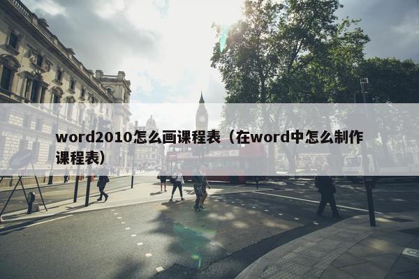 word2010怎么画课程表（在word中怎么制作课程表）