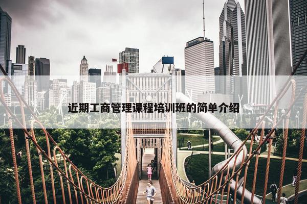 近期工商管理课程培训班的简单介绍