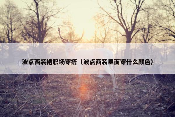 波点西装裙职场穿搭（波点西装里面穿什么颜色）