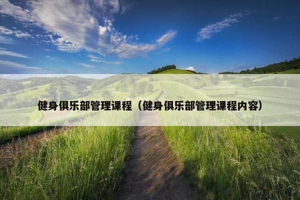健身俱乐部管理课程（健身俱乐部管理课程内容）