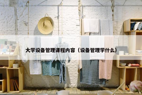 大学设备管理课程内容（设备管理学什么）