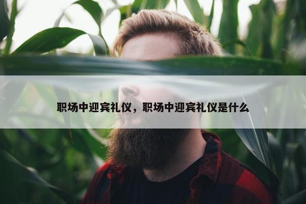 职场中迎宾礼仪，职场中迎宾礼仪是什么