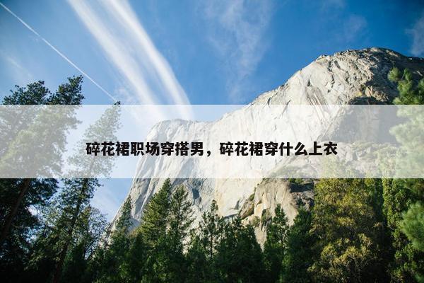 碎花裙职场穿搭男，碎花裙穿什么上衣