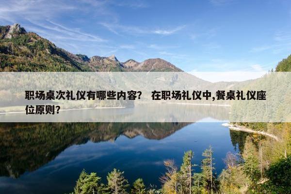 职场桌次礼仪有哪些内容？ 在职场礼仪中,餐桌礼仪座位原则？