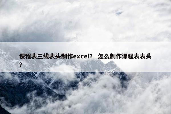 课程表三线表头制作excel？ 怎么制作课程表表头？