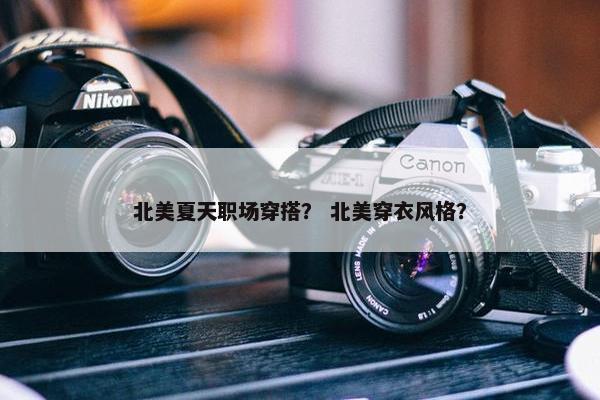 北美夏天职场穿搭？ 北美穿衣风格？