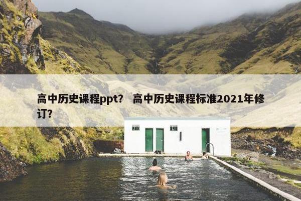 高中历史课程ppt？ 高中历史课程标准2021年修订？