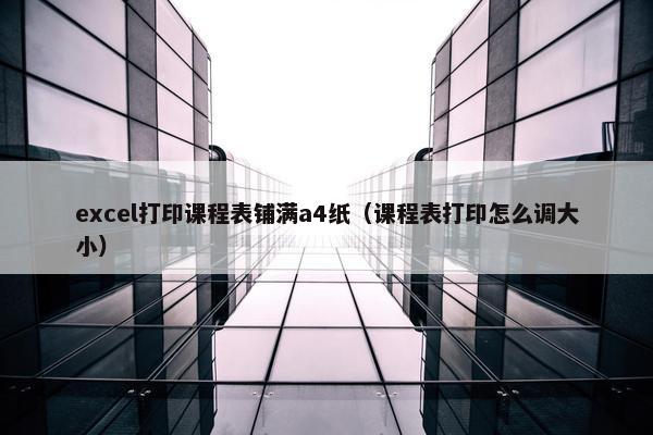 excel打印课程表铺满a4纸（课程表打印怎么调大小）
