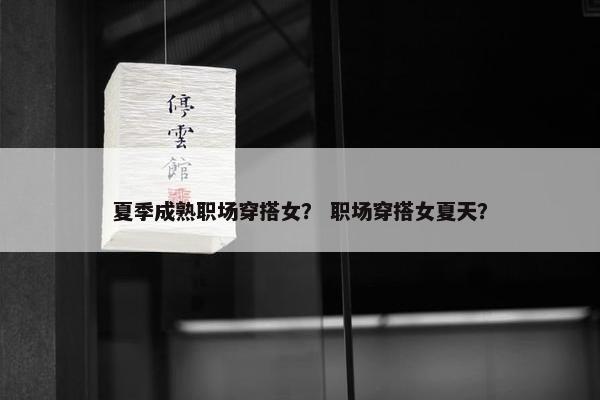 夏季成熟职场穿搭女？ 职场穿搭女夏天？