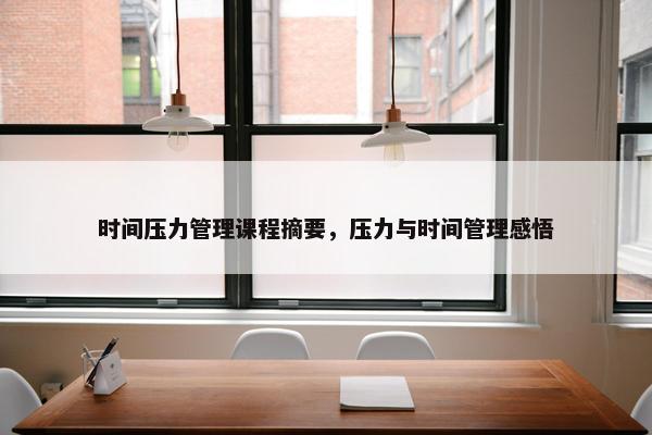 时间压力管理课程摘要，压力与时间管理感悟