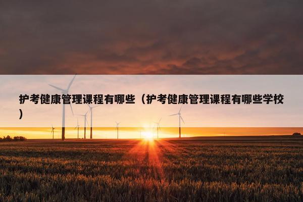 护考健康管理课程有哪些（护考健康管理课程有哪些学校）