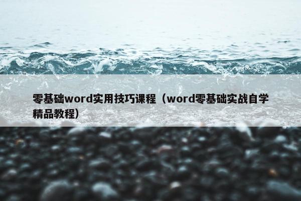 零基础word实用技巧课程（word零基础实战自学精品教程）