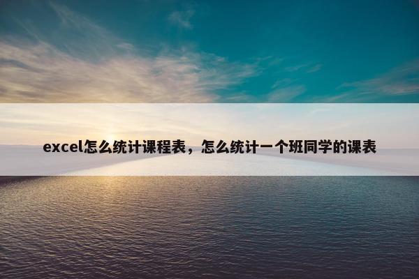 excel怎么统计课程表，怎么统计一个班同学的课表