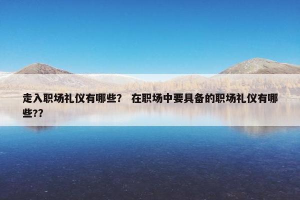 走入职场礼仪有哪些？ 在职场中要具备的职场礼仪有哪些?？