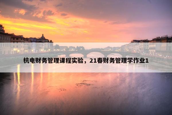 杭电财务管理课程实验，21春财务管理学作业1