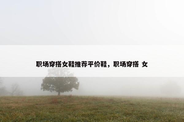 职场穿搭女鞋推荐平价鞋，职场穿搭 女