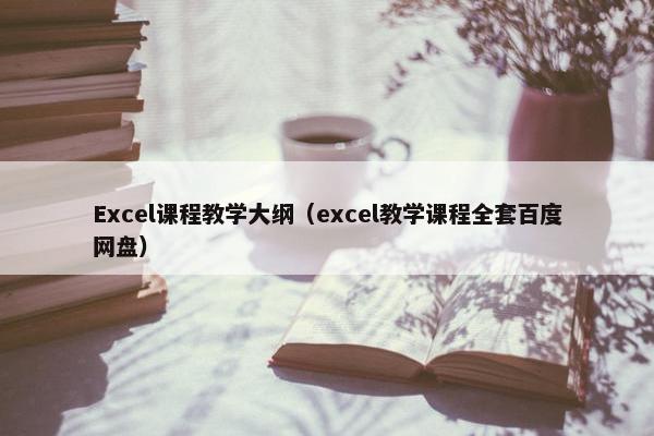 Excel课程教学大纲（excel教学课程全套百度网盘）