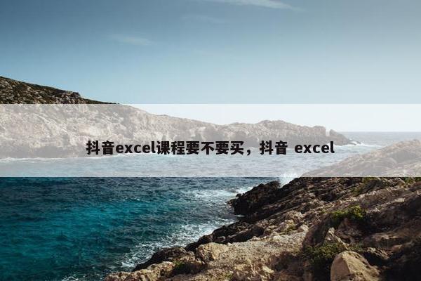 抖音excel课程要不要买，抖音 excel