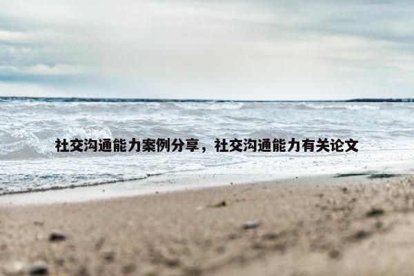社交沟通能力案例分享，社交沟通能力有关论文
