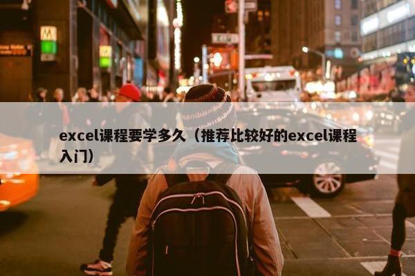 excel课程要学多久（推荐比较好的excel课程入门）