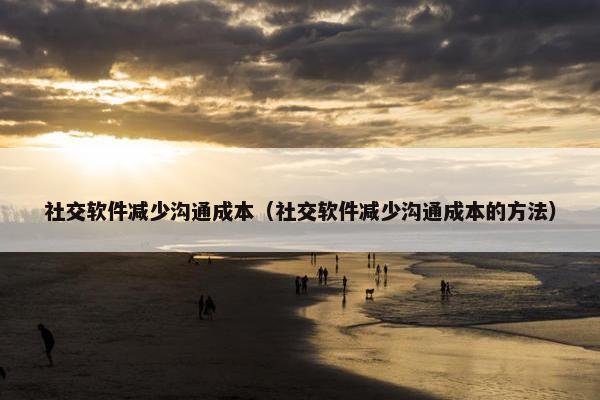 社交软件减少沟通成本（社交软件减少沟通成本的方法）