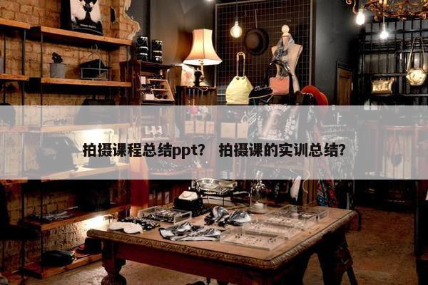 拍摄课程总结ppt？ 拍摄课的实训总结？