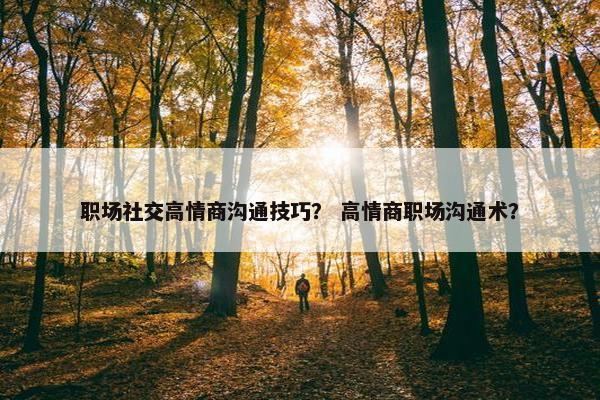 职场社交高情商沟通技巧？ 高情商职场沟通术？