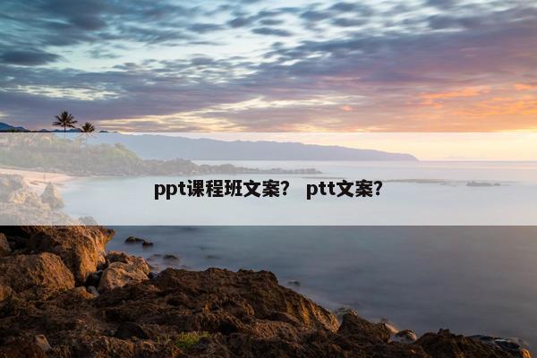 ppt课程班文案？ ptt文案？