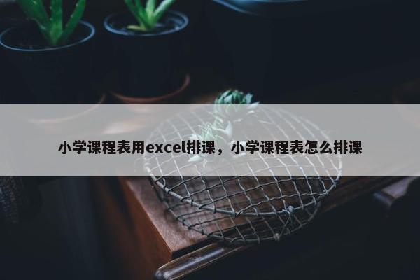 小学课程表用excel排课，小学课程表怎么排课