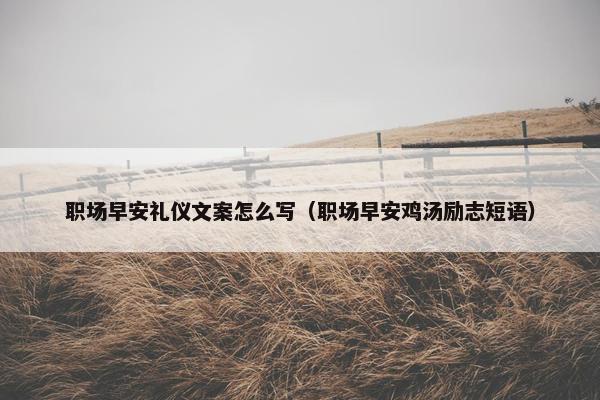 职场早安礼仪文案怎么写（职场早安鸡汤励志短语）