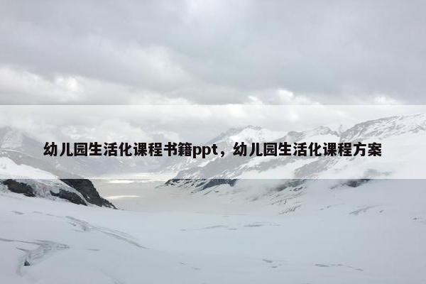 幼儿园生活化课程书籍ppt，幼儿园生活化课程方案
