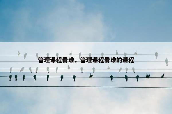 管理课程看谁，管理课程看谁的课程