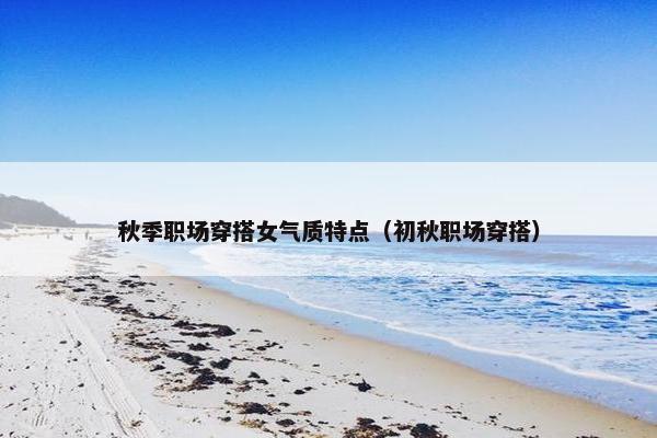 秋季职场穿搭女气质特点（初秋职场穿搭）