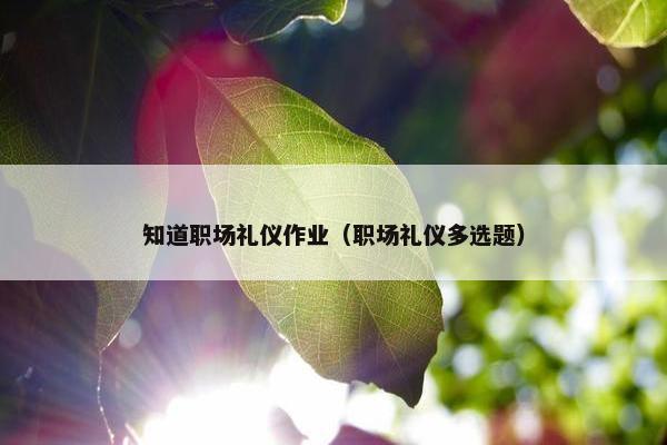 知道职场礼仪作业（职场礼仪多选题）