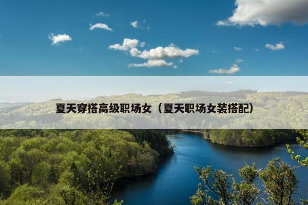 夏天穿搭高级职场女（夏天职场女装搭配）