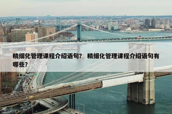 精细化管理课程介绍语句？ 精细化管理课程介绍语句有哪些？
