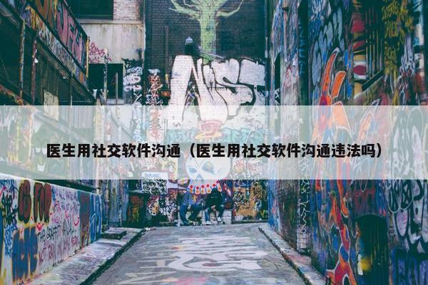 医生用社交软件沟通（医生用社交软件沟通违法吗）