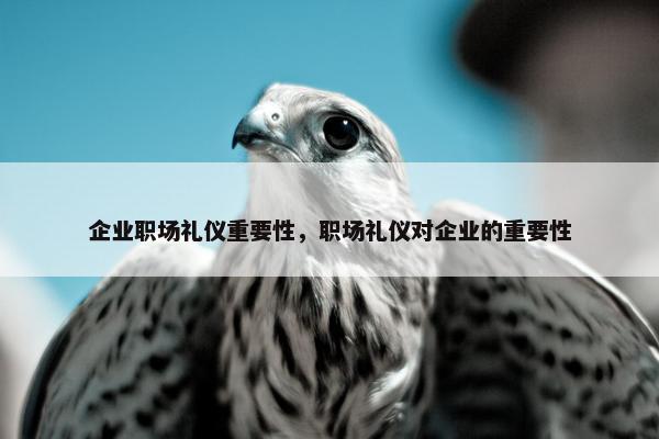 企业职场礼仪重要性，职场礼仪对企业的重要性