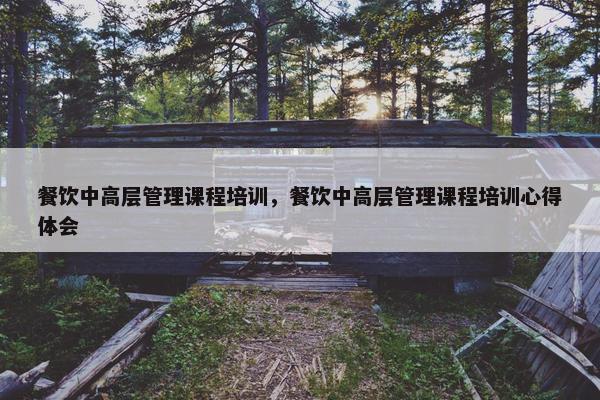 餐饮中高层管理课程培训，餐饮中高层管理课程培训心得体会