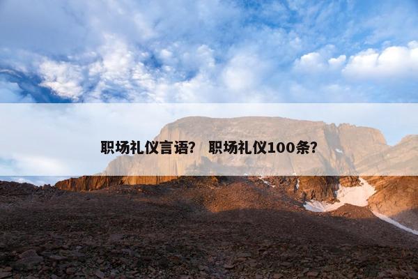 职场礼仪言语？ 职场礼仪100条？