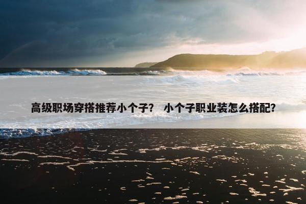 高级职场穿搭推荐小个子？ 小个子职业装怎么搭配？