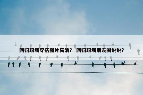 回归职场穿搭图片高清？ 回归职场朋友圈说说？