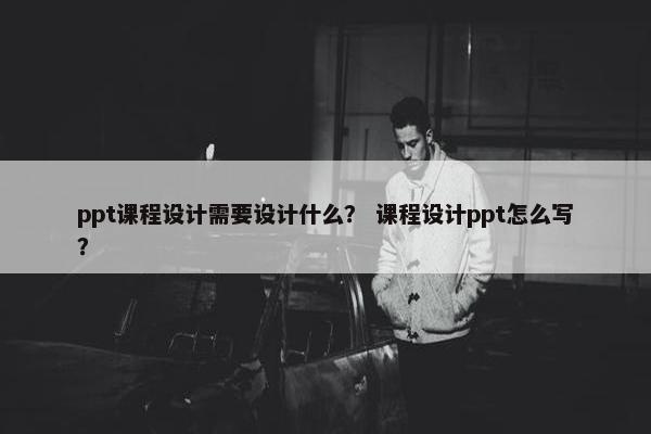 ppt课程设计需要设计什么？ 课程设计ppt怎么写？
