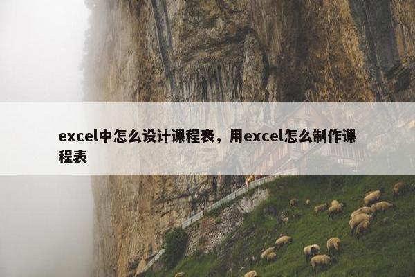 excel中怎么设计课程表，用excel怎么制作课程表