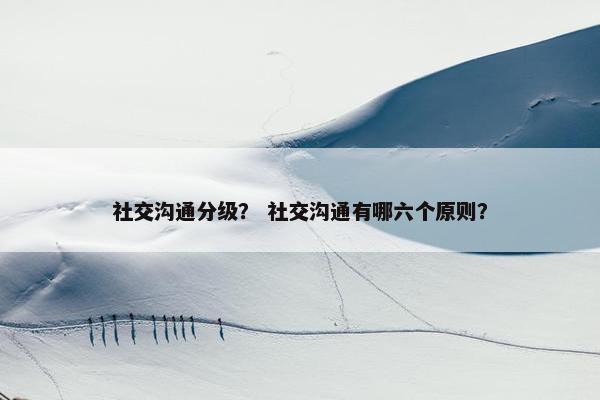 社交沟通分级？ 社交沟通有哪六个原则？